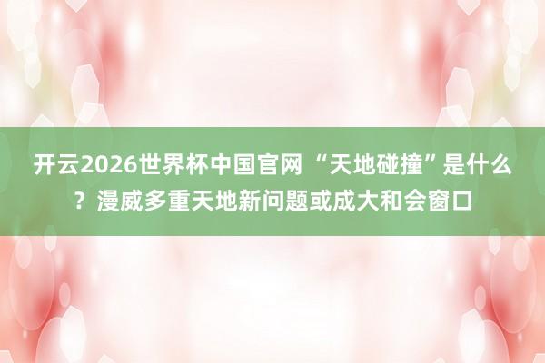 开云2026世界杯中国官网 “天地碰撞”是什么？漫威多重天地新问题或成大和会窗口