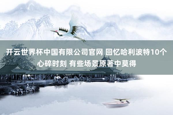 开云世界杯中国有限公司官网 回忆哈利波特10个心碎时刻 有些场景原著中莫得