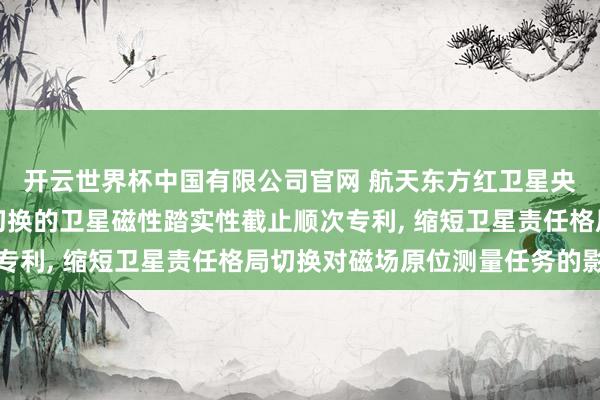 开云世界杯中国有限公司官网 航天东方红卫星央求面向在轨责任格局切换的卫星磁性踏实性截止顺次专利, 缩短卫星责任格局切换对磁场原位测量任务的影响