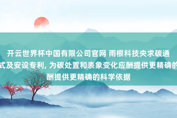 开云世界杯中国有限公司官网 雨根科技央求碳通量展望模式及安设专利， 为碳处置和表象变化应酬提供更精确的科学依据