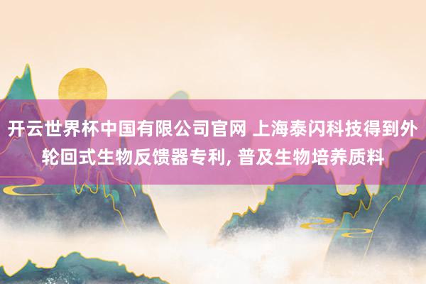 开云世界杯中国有限公司官网 上海泰闪科技得到外轮回式生物反馈器专利， 普及生物培养质料