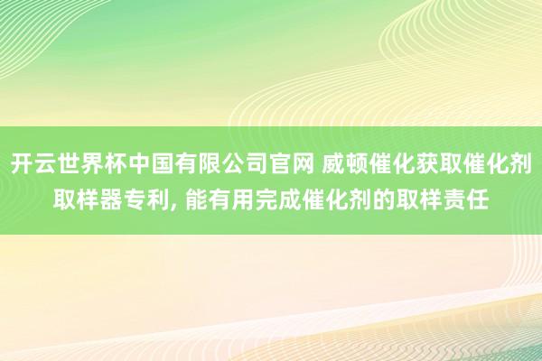 开云世界杯中国有限公司官网 威顿催化获取催化剂取样器专利， 能有用完成催化剂的取样责任