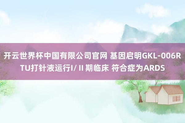 开云世界杯中国有限公司官网 基因启明GKL-006RTU打针液运行I/Ⅱ期临床 符合症为ARDS