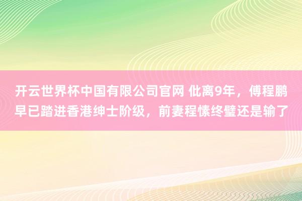 开云世界杯中国有限公司官网 仳离9年，傅程鹏早已踏进香港绅士阶级，前妻程愫终璧还是输了