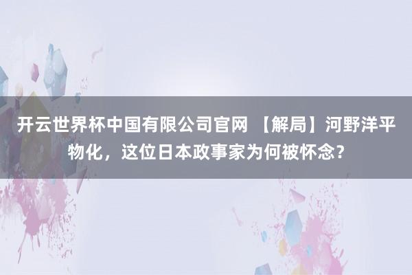 开云世界杯中国有限公司官网 【解局】河野洋平物化,这位日本政事家为何被怀念?