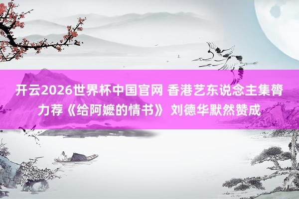 开云2026世界杯中国官网 香港艺东说念主集膂力荐《给阿嬷的情书》 刘德华默然赞成