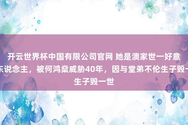 开云世界杯中国有限公司官网 她是澳家世一好意思东说念主,被何鸿燊威胁40年,因与堂弟不伦生子毁一世