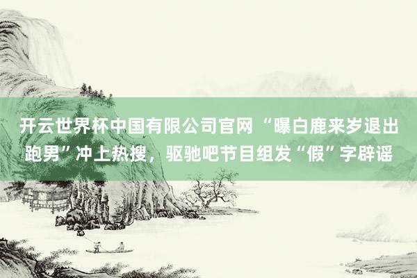 开云世界杯中国有限公司官网 “曝白鹿来岁退出跑男”冲上热搜,驱驰吧节目组发“假”字辟谣