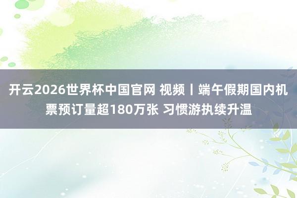 开云2026世界杯中国官网 视频丨端午假期国内机票预订量超180万张 习惯游执续升温
