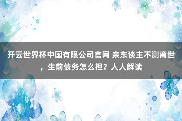 开云世界杯中国有限公司官网 亲东谈主不测离世，生前债务怎么担？人人解读