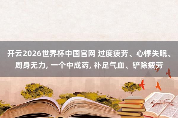 开云2026世界杯中国官网 过度疲劳、心悸失眠、周身无力， 一个中成药， 补足气血、铲除疲劳