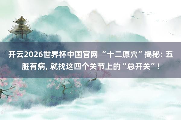 开云2026世界杯中国官网 “十二原穴”揭秘: 五脏有病， 就找这四个关节上的“总开关”!
