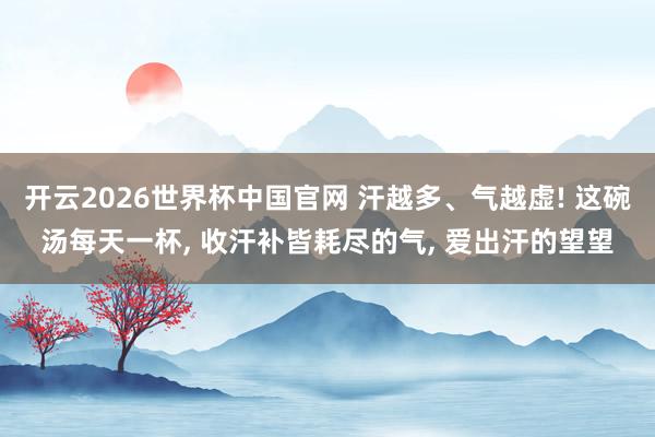 开云2026世界杯中国官网 汗越多、气越虚! 这碗汤每天一杯, 收汗补皆耗尽的气, 爱出汗的望望