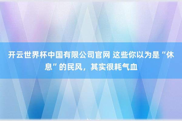 开云世界杯中国有限公司官网 这些你以为是“休息”的民风,其实很耗气血