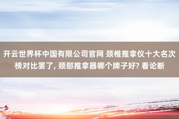 开云世界杯中国有限公司官网 颈椎推拿仪十大名次榜对比罢了， 颈部推拿器哪个牌子好? 看论断