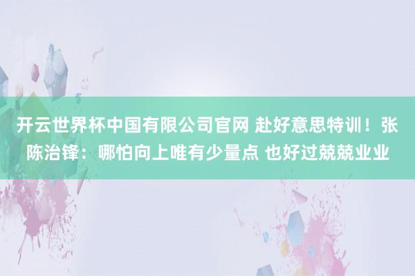 开云世界杯中国有限公司官网 赴好意思特训！张陈治锋：哪怕向上唯有少量点 也好过兢兢业业