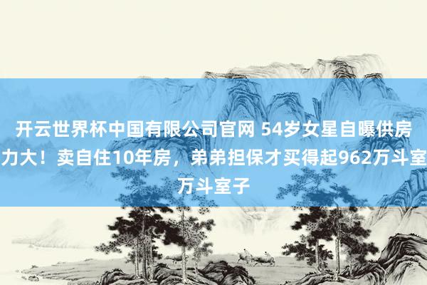 开云世界杯中国有限公司官网 54岁女星自曝供房压力大！卖自住10年房，弟弟担保才买得起962万斗室子