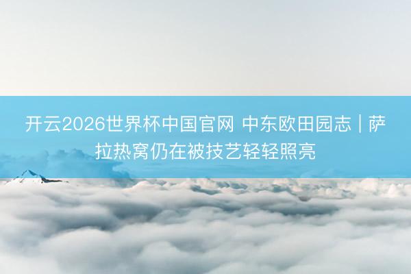 开云2026世界杯中国官网 中东欧田园志 | 萨拉热窝仍在被技艺轻轻照亮