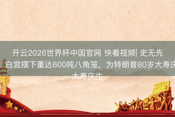 开云2026世界杯中国官网 快看视频| 史无先例！白宫摆下重达600吨八角笼，<a href=