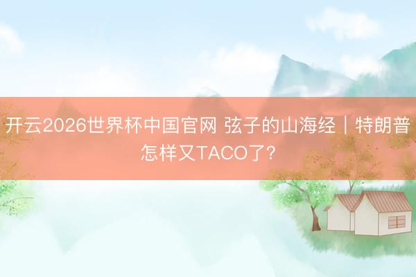 开云2026世界杯中国官网 弦子的山海经｜特朗普怎样又TACO了？