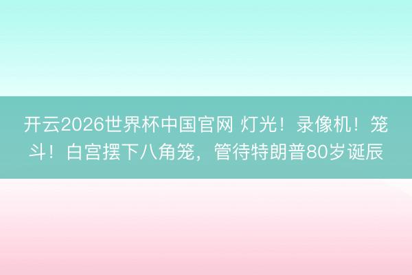 开云2026世界杯中国官网 灯光!录像机!笼斗!白宫摆下八角笼,管待特朗普80岁诞辰