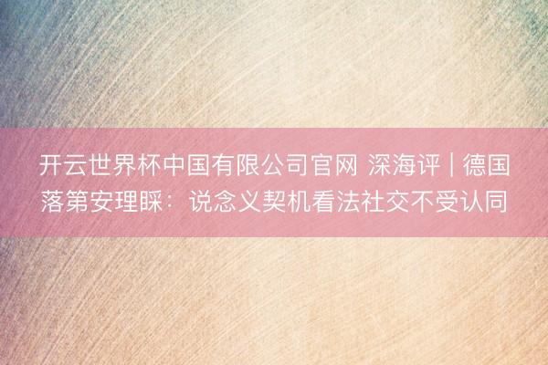 开云世界杯中国有限公司官网 深海评 | 德国落第安理睬:说念义契机看法社交不受认同