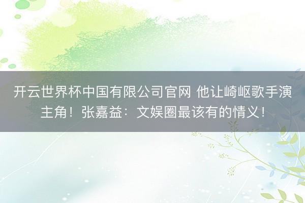 开云世界杯中国有限公司官网 他让崎岖歌手演主角!张嘉益:文娱圈最该有的情义!