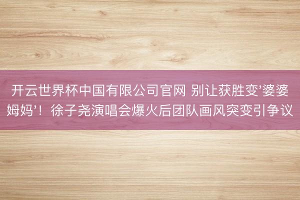 开云世界杯中国有限公司官网 别让获胜变'婆婆姆妈'！徐子尧演唱会爆火后团队画风突变引争议