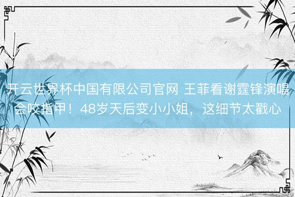 开云世界杯中国有限公司官网 王菲看谢霆锋演唱会咬指甲！48岁天后变小小姐，这细节太戳心