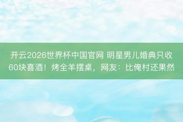 开云2026世界杯中国官网 明星男儿婚典只收60块喜酒！烤全羊摆桌，网友：比俺村还果然