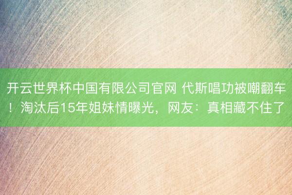 开云世界杯中国有限公司官网 代斯唱功被嘲翻车!淘汰后15年姐妹情曝光,网友:真相藏不住了