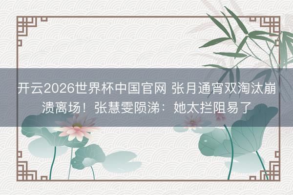 开云2026世界杯中国官网 张月通宵双淘汰崩溃离场！张慧雯陨涕：她太拦阻易了