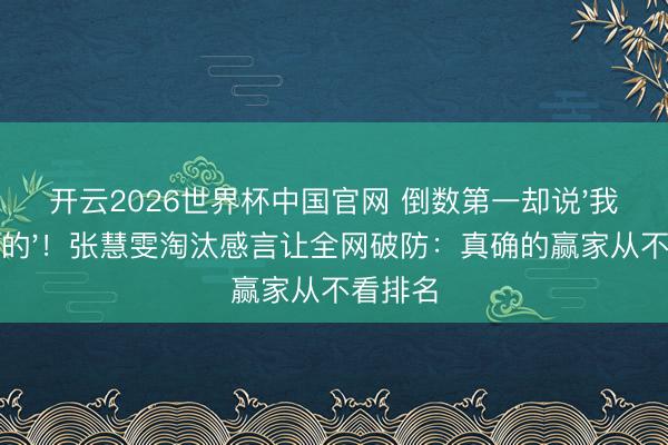 开云2026世界杯中国官网 倒数第一却说'我是最棒的'!张慧雯淘汰感言让全网破防:真确的赢家从不看排名