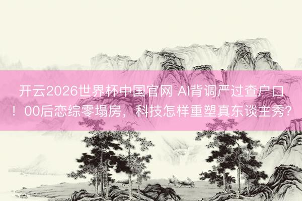 开云2026世界杯中国官网 AI背调严过查户口！00后恋综零塌房，科技怎样重塑真东谈主秀？