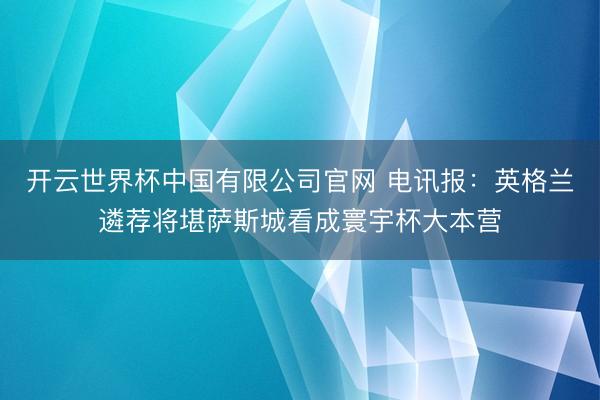 开云世界杯中国有限公司官网 电讯报:英格兰遴荐将堪萨斯城看成寰宇杯大本营