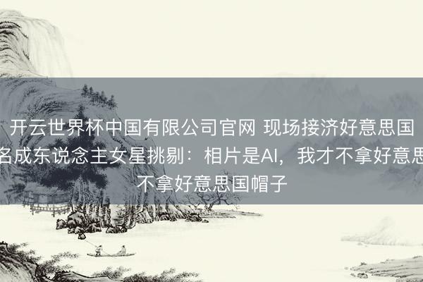 开云世界杯中国有限公司官网 现场接济好意思国?前知名成东说念主女星挑剔:相片是AI,我才不拿好意思国帽子