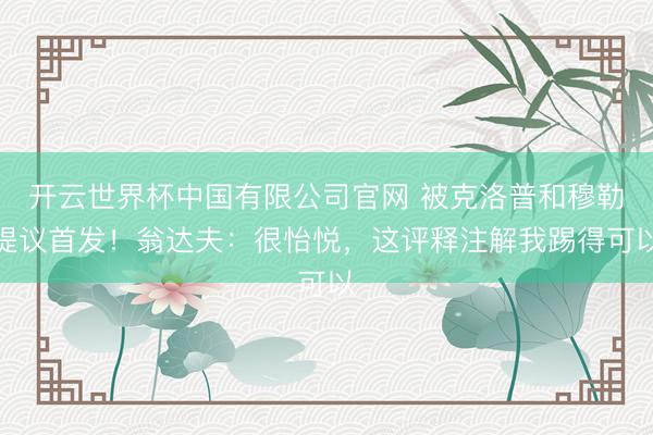 开云世界杯中国有限公司官网 被克洛普和穆勒提议首发！翁达夫：很怡悦，这评释注解我踢得可以