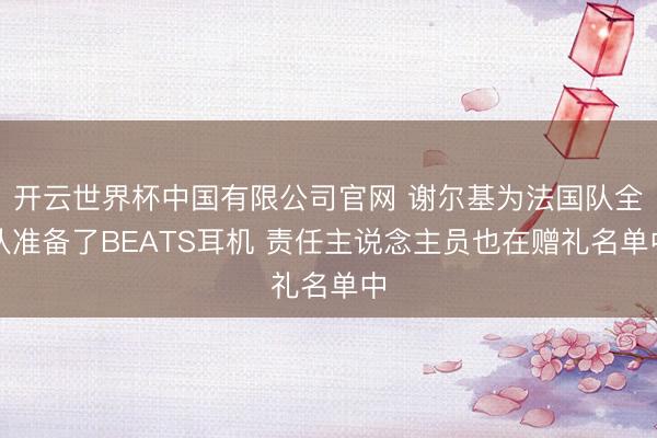 开云世界杯中国有限公司官网 谢尔基为法国队全队准备了BEATS耳机 责任主说念主员也在赠礼名单中