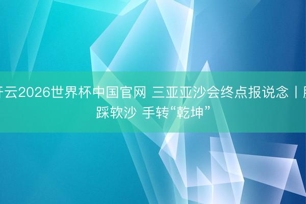 开云2026世界杯中国官网 三亚亚沙会终点报说念丨脚踩软沙 手转“乾坤”