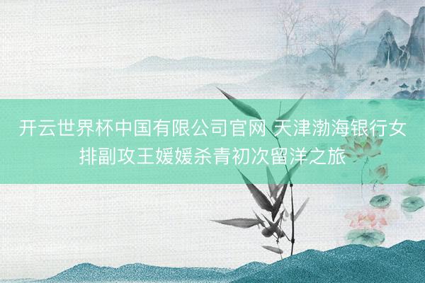 开云世界杯中国有限公司官网 天津渤海银行女排副攻王媛媛杀青初次留洋之旅