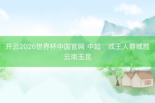 开云2026世界杯中国官网 中超:成王人蓉城胜云南玉昆