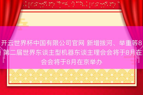 开云世界杯中国有限公司官网 新增拔河、举重等8个赛项 第二届世界东谈主型机器东谈主理会会将于8月在京举办