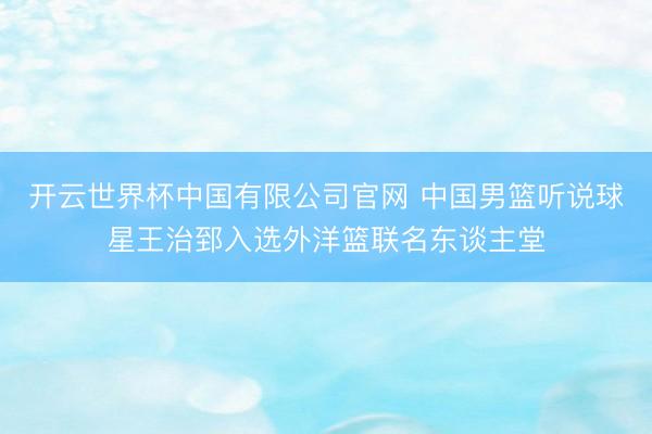 开云世界杯中国有限公司官网 中国男篮听说球星王治郅入选外洋篮联名东谈主堂