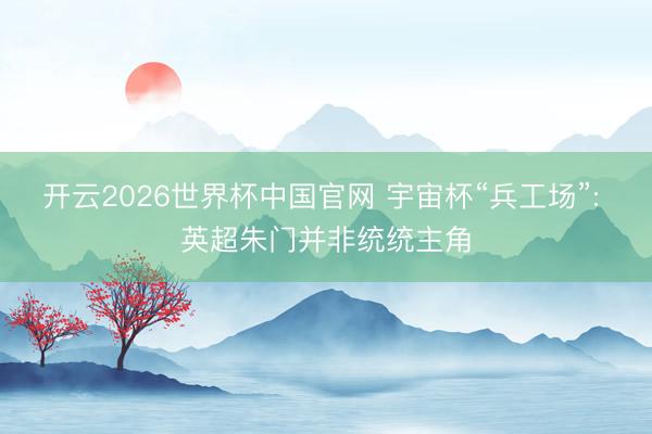 开云2026世界杯中国官网 宇宙杯“兵工场”: 英超朱门并非统统主角