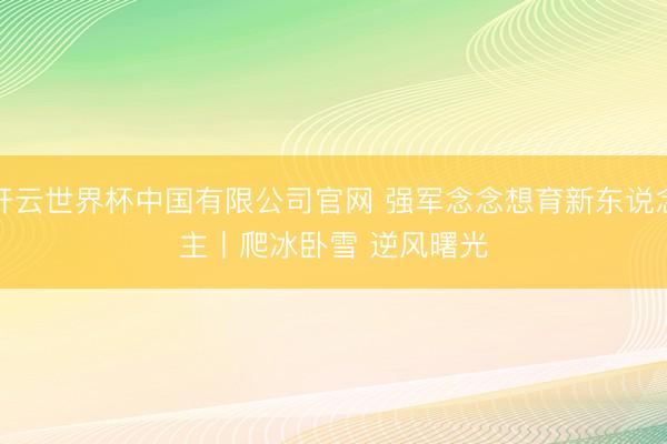 开云世界杯中国有限公司官网 强军念念想育新东说念主丨爬冰卧雪 逆风曙光
