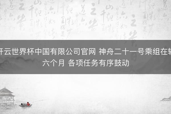 开云世界杯中国有限公司官网 神舟二十一号乘组在轨六个月 各项任务有序鼓动