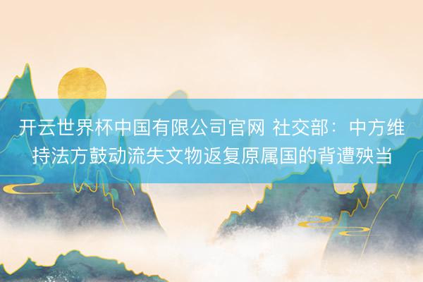 开云世界杯中国有限公司官网 社交部：中方维持法方鼓动流失文物返复原属国的背遭殃当