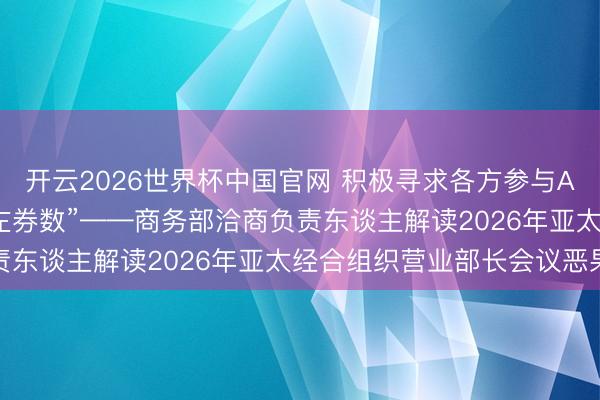 开云2026世界杯中国官网 积极寻求各方参与APEC经贸招引的“最大左券数”——商务部洽商负责东谈主解读2026年亚太经合组织营业部长会议恶果