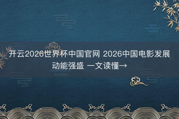 开云2026世界杯中国官网 2026中国电影发展动能强盛 一文读懂→
