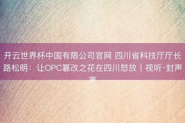 开云世界杯中国有限公司官网 四川省科技厅厅长路松明：让OPC篡改之花在四川怒放｜视听·封声